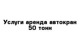 Услуги аренда автокран 50 тонн 